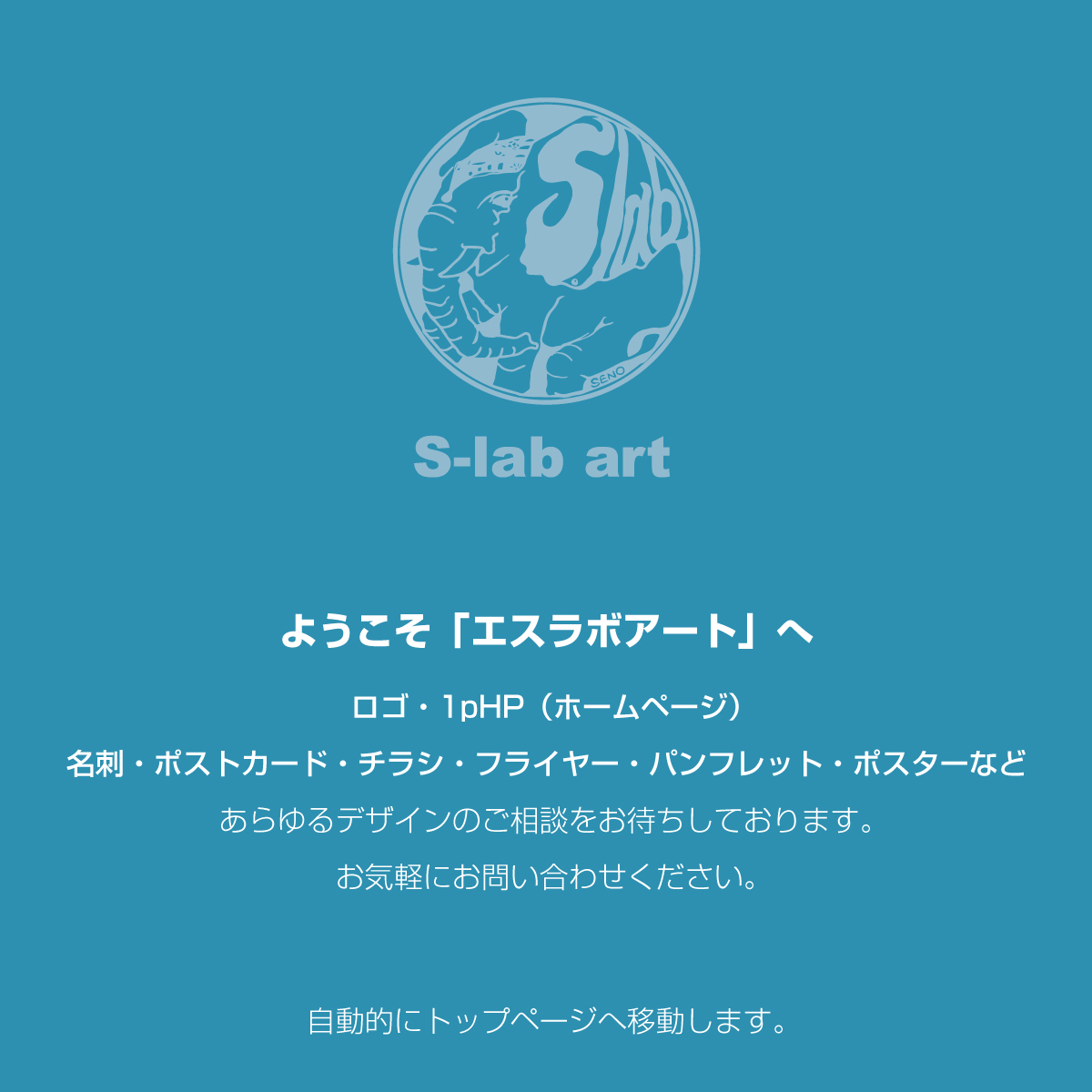 ようこそ「エスラボアート」へ。ロゴ・1pHP（ホームページ）名刺・ポストカード・チラシ・フライヤー・パンフレット・ポスターなどあらゆるデザインのご相談をお待ちしております。お気軽にお問い合わせください。自動的にトップページへ移動します。